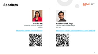 2
Speakers
Ramkrishna Kadiya
Technical Account Manager
UiPath
https://www.linkedin.com/in/ramkrishna-kadiya-a5386315/
Srikirti Raj
Technical Account Manager
UiPath
https://www.linkedin.com/in/srikirti-raj/
 