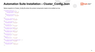 21
Automation Suite Installation – Cluster_Config.Json
Below snapshot on Cluster_Config file where the product components needs to be enabled as true.
 