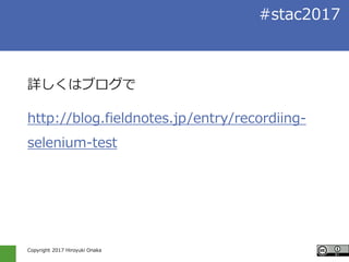 Copyright 2017 Hiroyuki Onaka
#stac2017
詳しくはブログで
http://blog.fieldnotes.jp/entry/recordiing-
selenium-test
 