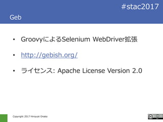 Copyright 2017 Hiroyuki Onaka
#stac2017
Geb
• GroovyによるSelenium WebDriver拡張
• http://gebish.org/
• ライセンス: Apache License V...
