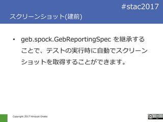 Copyright 2017 Hiroyuki Onaka
#stac2017
スクリーンショット(建前)
• geb.spock.GebReportingSpec を継承する
ことで、テストの実行時に自動でスクリーン
ショットを取得することが...