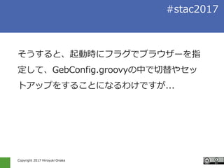Copyright 2017 Hiroyuki Onaka
#stac2017
そうすると、起動時にフラグでブラウザーを指
定して、GebConfig.groovyの中で切替やセッ
トアップをすることになるわけですが...
 