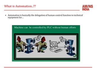 What is Automation..??
• Automation is basically the delegation of human control function to technical
equipment for…