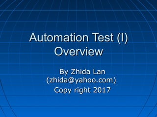 Automation Test (I)Automation Test (I)
OverviewOverview
By Zhida LanBy Zhida Lan
(zhida@yahoo.com)(zhida@yahoo.com)
Copy right 2017Copy right 2017
 