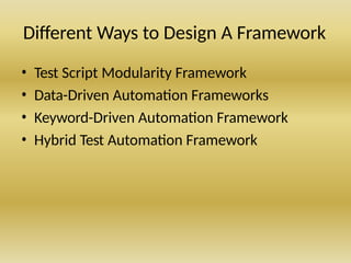 Different Ways to Design A Framework
• Test Script Modularity Framework
• Data-Driven Automation Frameworks
• Keyword-Driven Automation Framework
• Hybrid Test Automation Framework
 