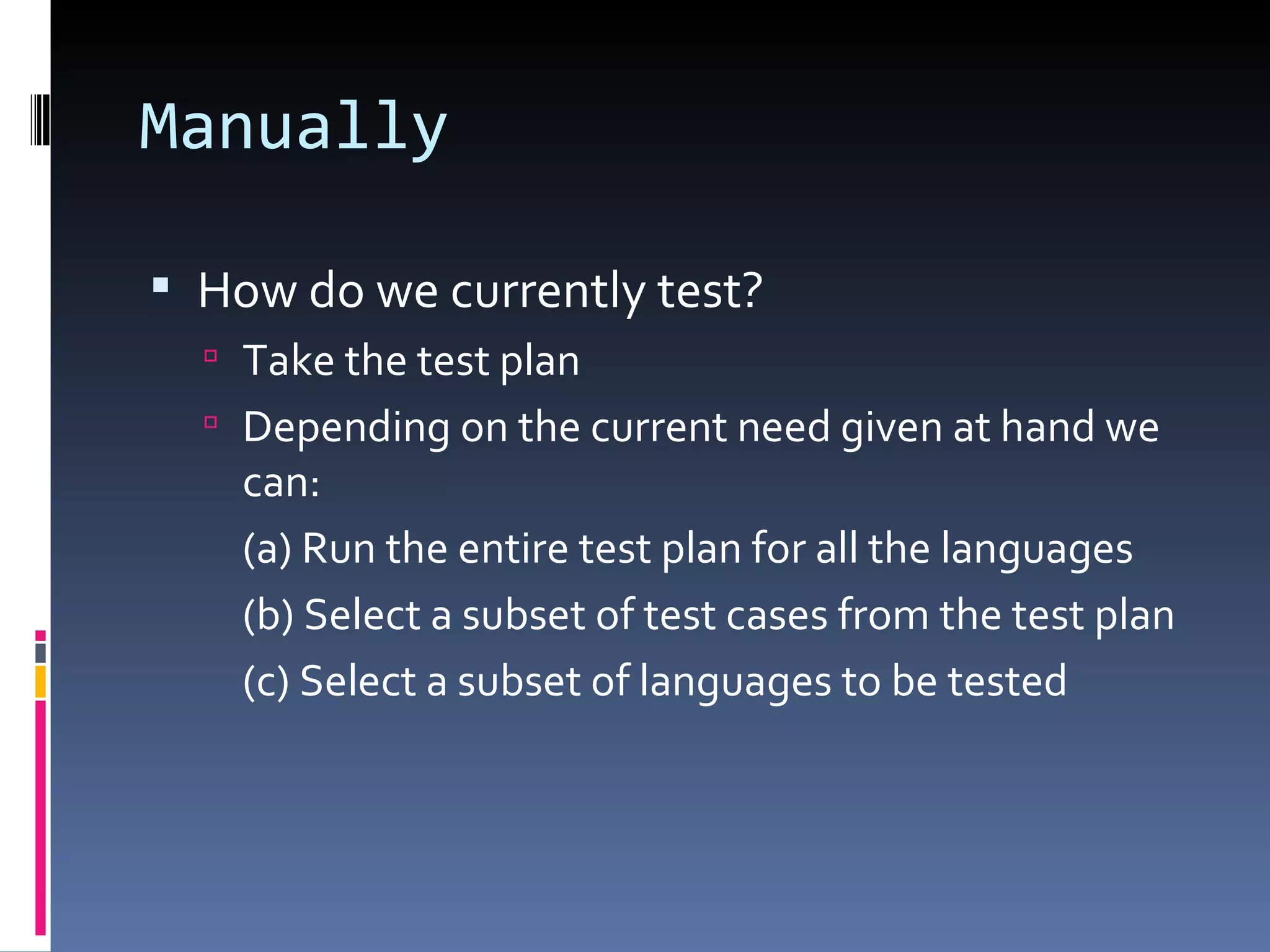 Manually How do we currently test? Take the test plan  Depending on the current need given at hand we can: (a) Run the entire test plan for all the languages (b) Select a subset of test cases from the test plan (c) Select a subset of languages to be tested 