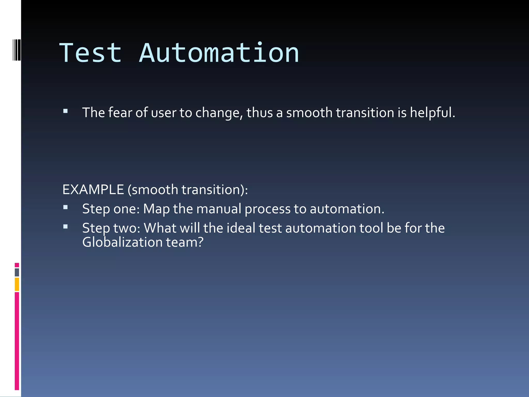 Test Automation The fear of user to change, thus a smooth transition is helpful. EXAMPLE (smooth transition): Step one: Map the manual process to automation. Step two: What will the ideal test automation tool be for the Globalization team? 