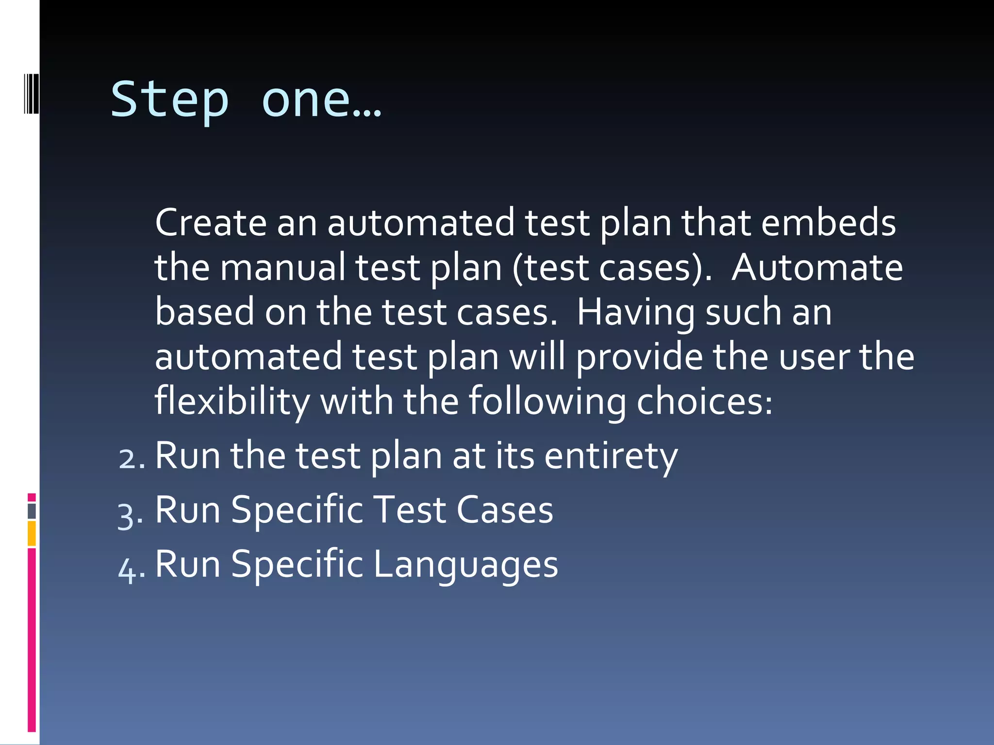 Step one… Create an automated test plan that embeds the manual test plan (test cases).  Automate based on the test cases.  Having such an automated test plan will provide the user the flexibility with the following choices: Run the test plan at its entirety Run Specific Test Cases Run Specific Languages 