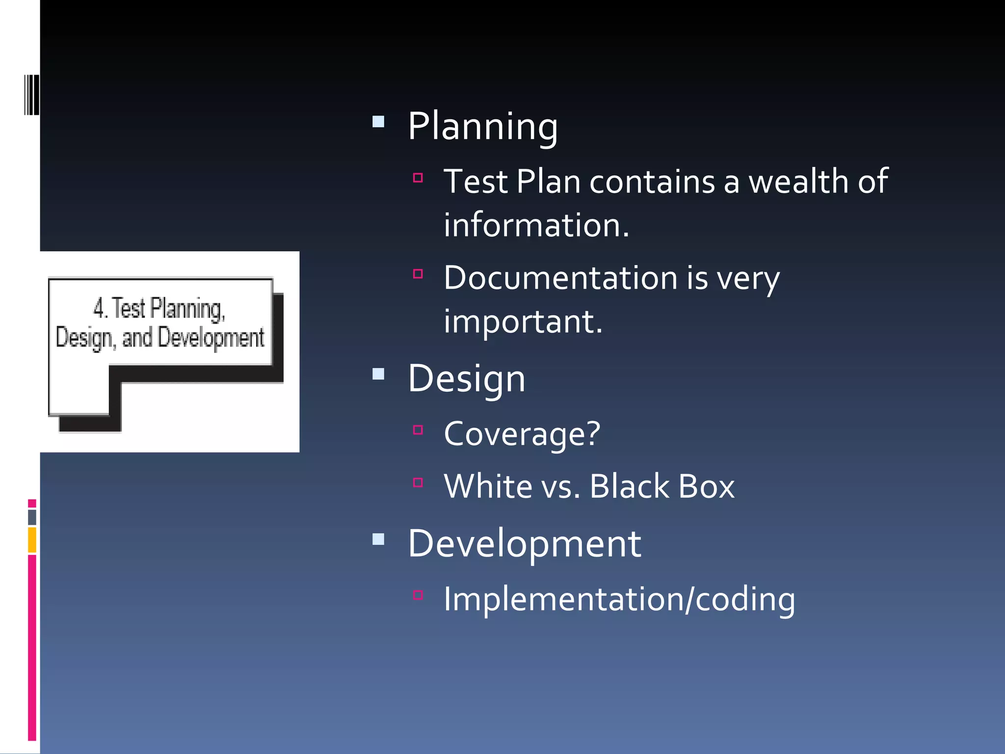 Planning Test Plan contains a wealth of information. Documentation is very important. Design  Coverage? White vs. Black Box Development Implementation/coding 