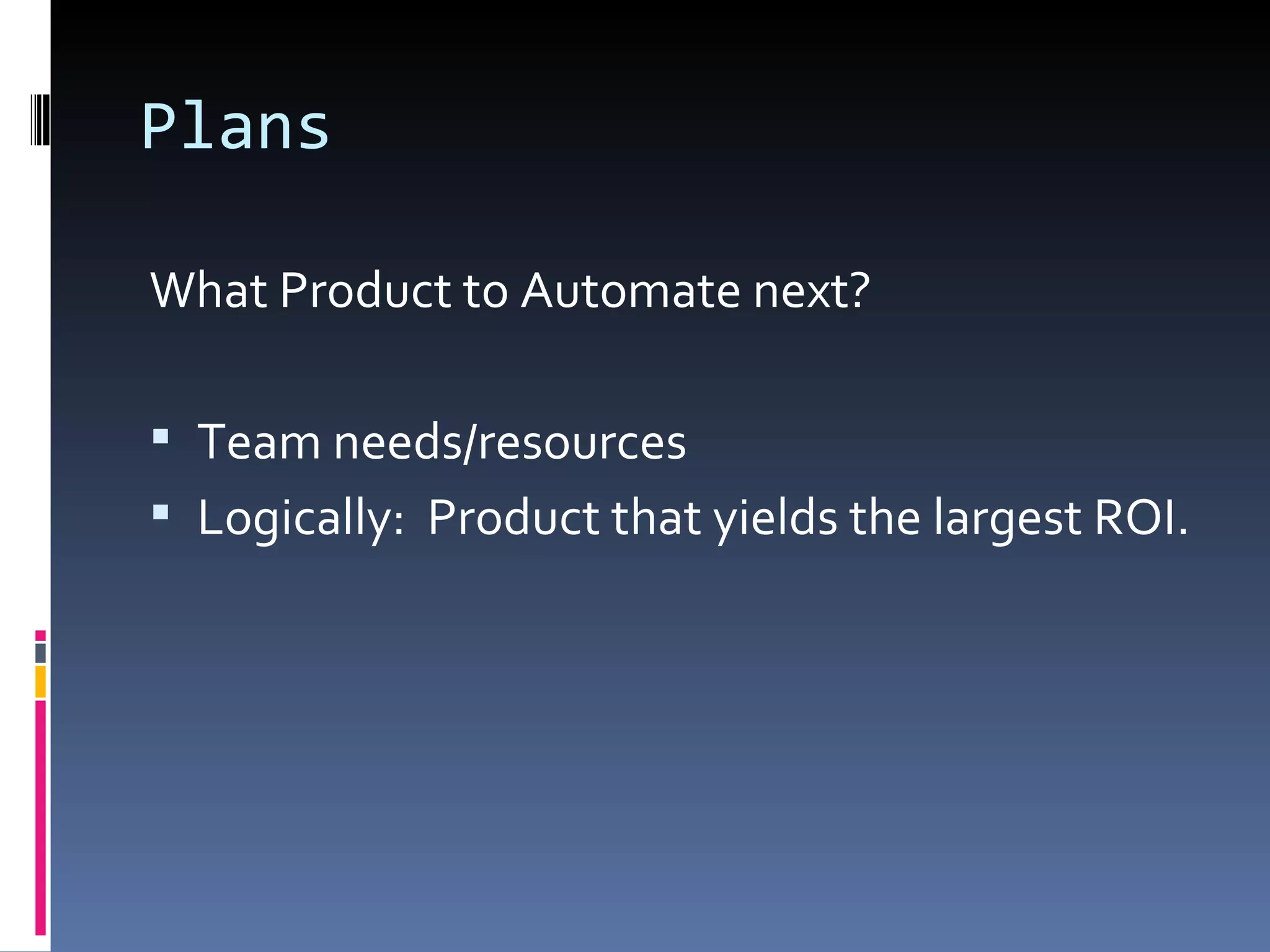 Plans What Product to Automate next? Team needs/resources Logically:  Product that yields the largest ROI. 