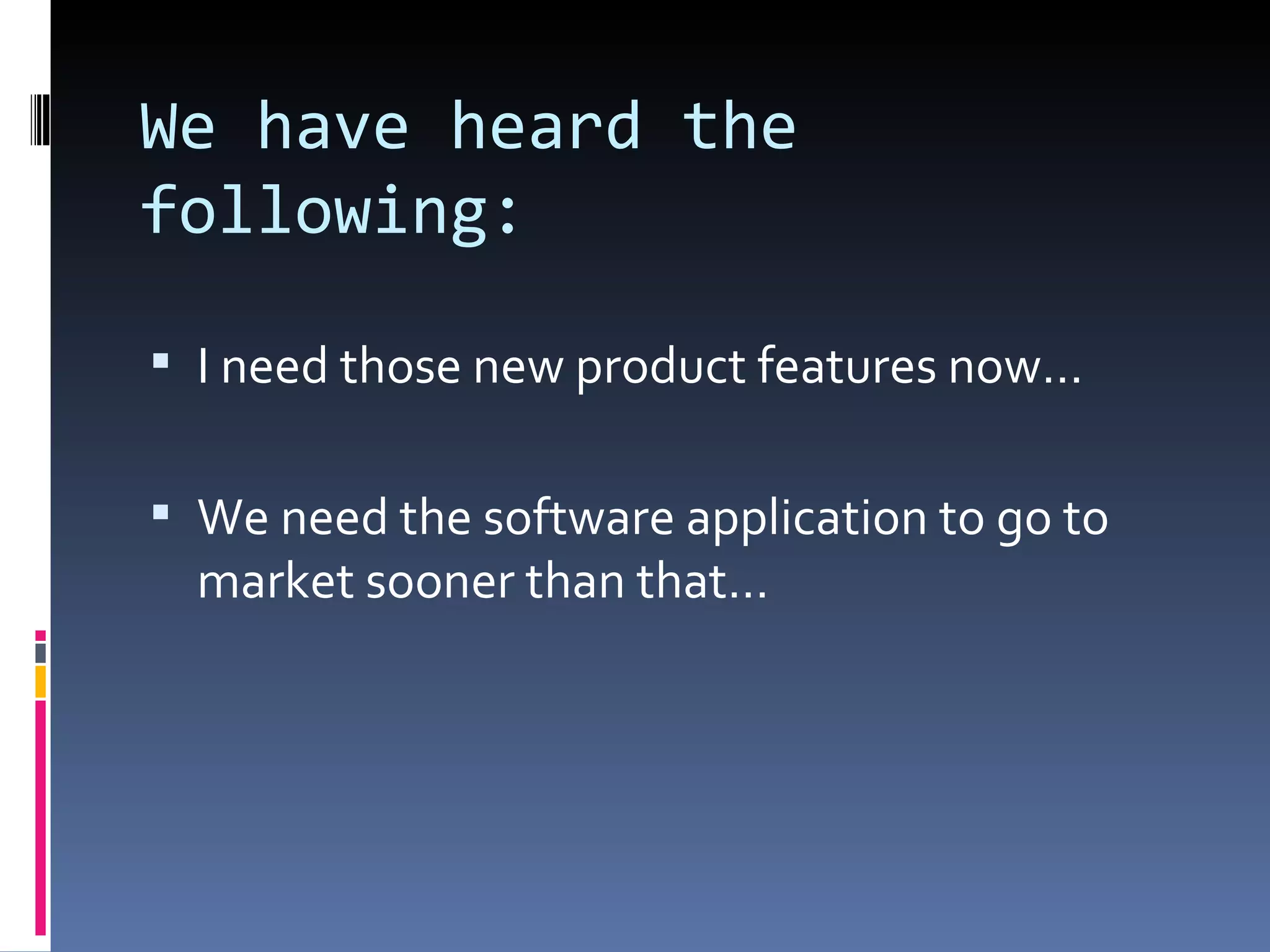 We have heard the following: I need those new product features now… We need the software application to go to market sooner than that… 