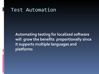 Test Automation Automating testing for localized software will  grow the benefits  proportionally since it supports multiple languages and platforms   