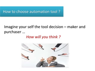 How to choose automation tool ?
Imagine your self the tool decision – maker and
purchaser …
How will you think ?
 