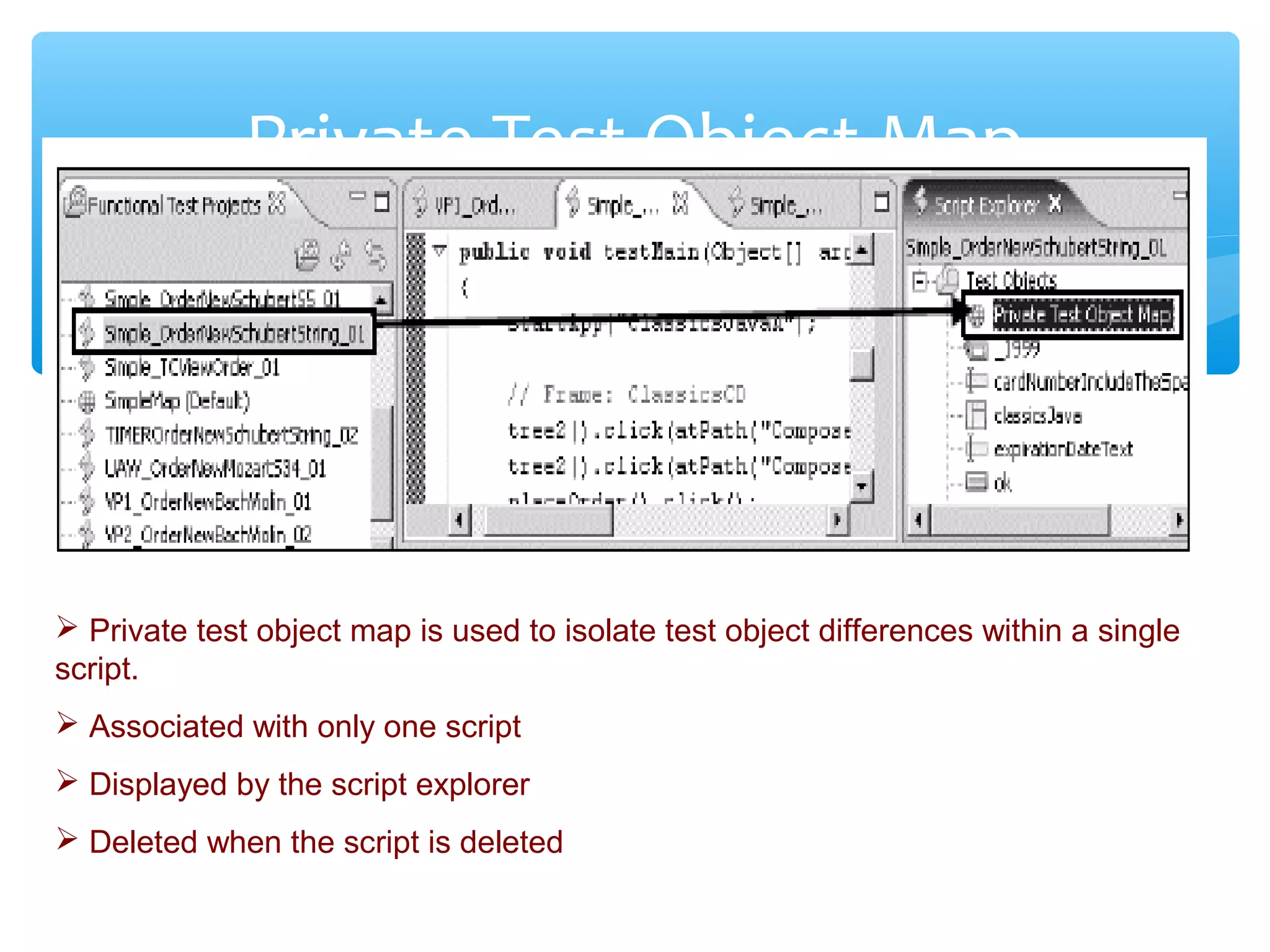 Confidential
Private Test Object Map
 Private test object map is used to isolate test object differences within a single
script.
 Associated with only one script
 Displayed by the script explorer
 Deleted when the script is deleted
 