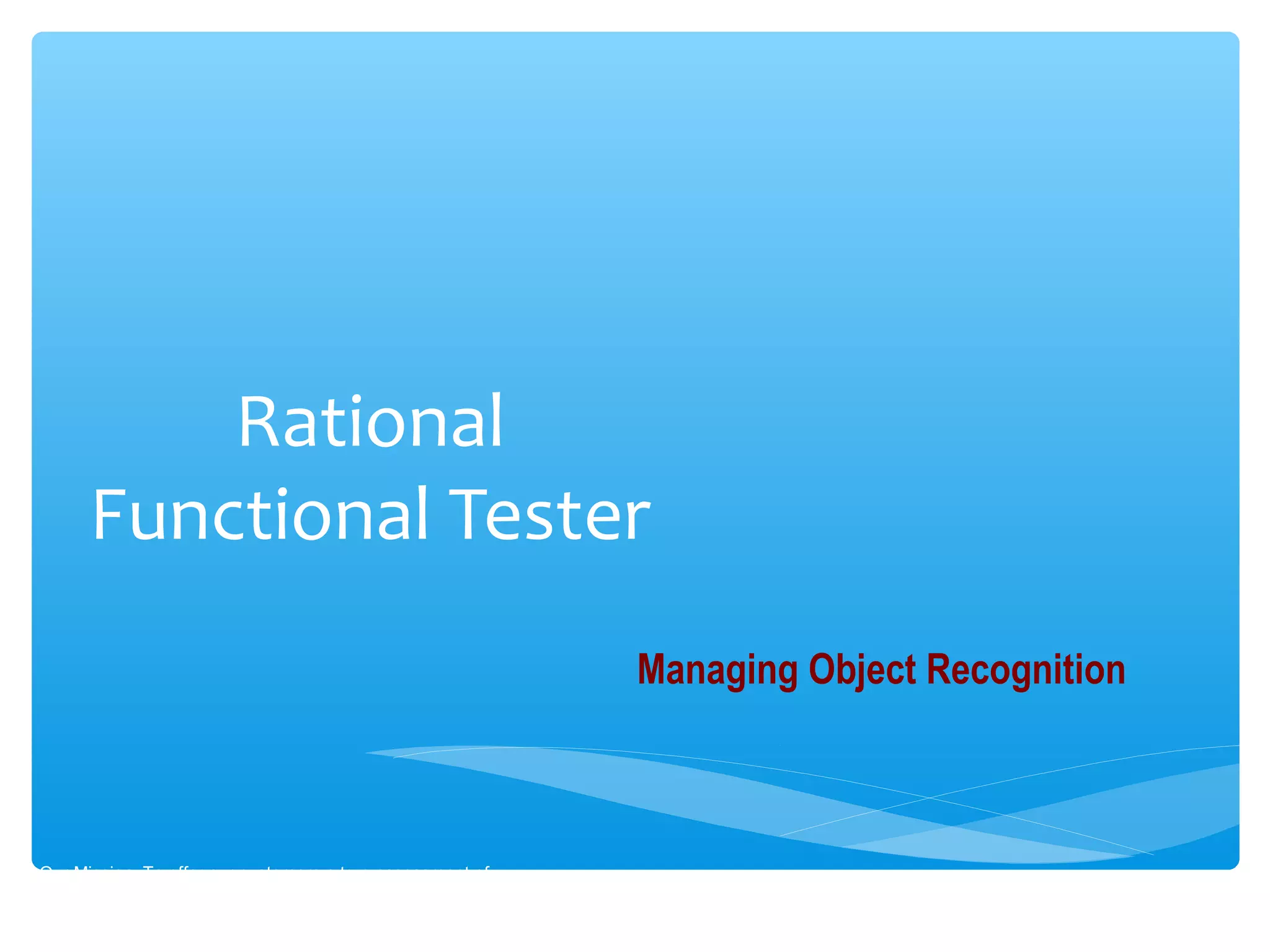 Rational
Functional Tester
Our Mission :To offer our customers a true assessment of
software readiness.
Managing Object Recognition
 