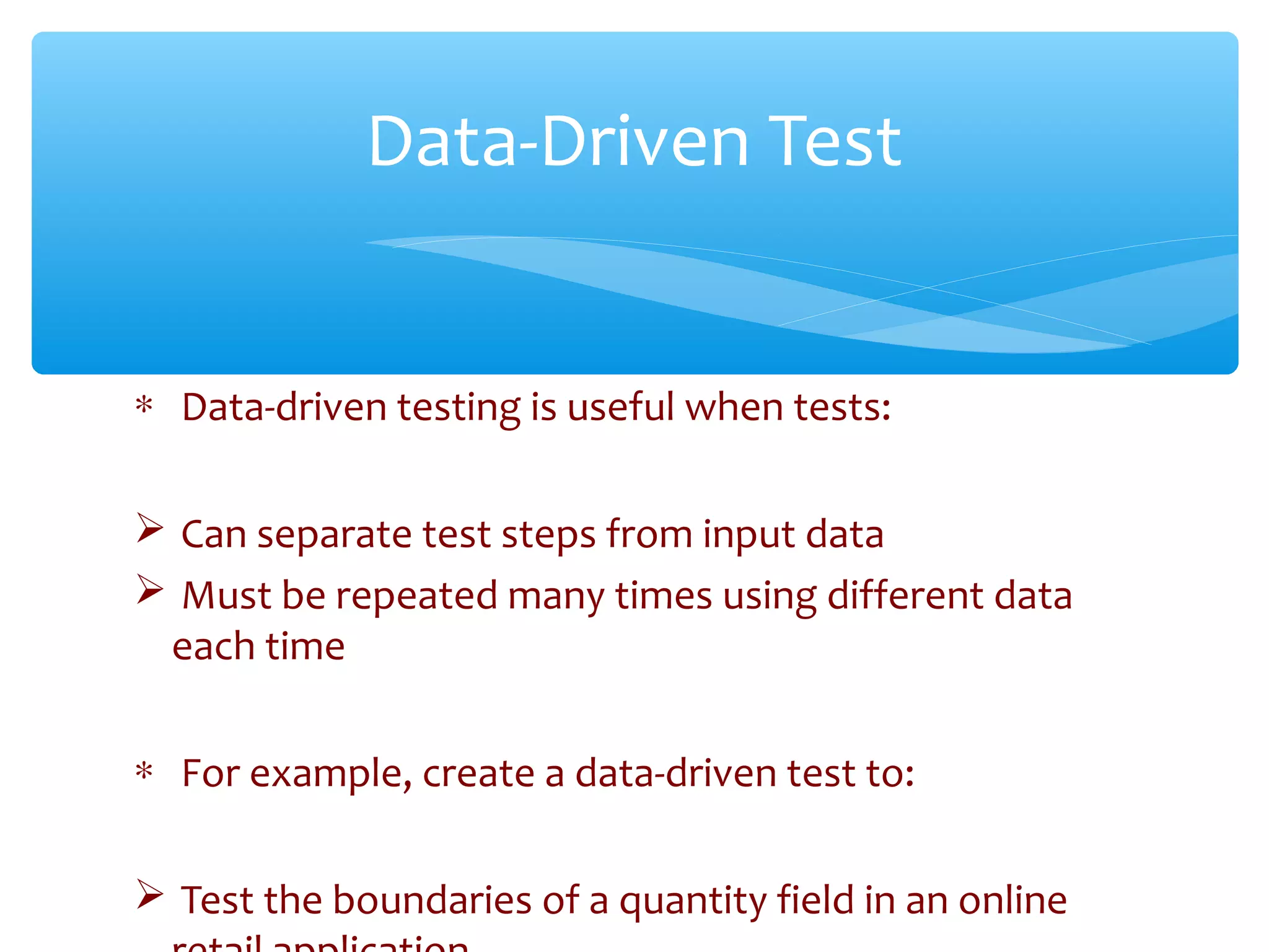 ∗ Data-driven testing is useful when tests:
 Can separate test steps from input data
 Must be repeated many times using different data
each time
∗ For example, create a data-driven test to:
 Test the boundaries of a quantity field in an online
Data-Driven Test
 