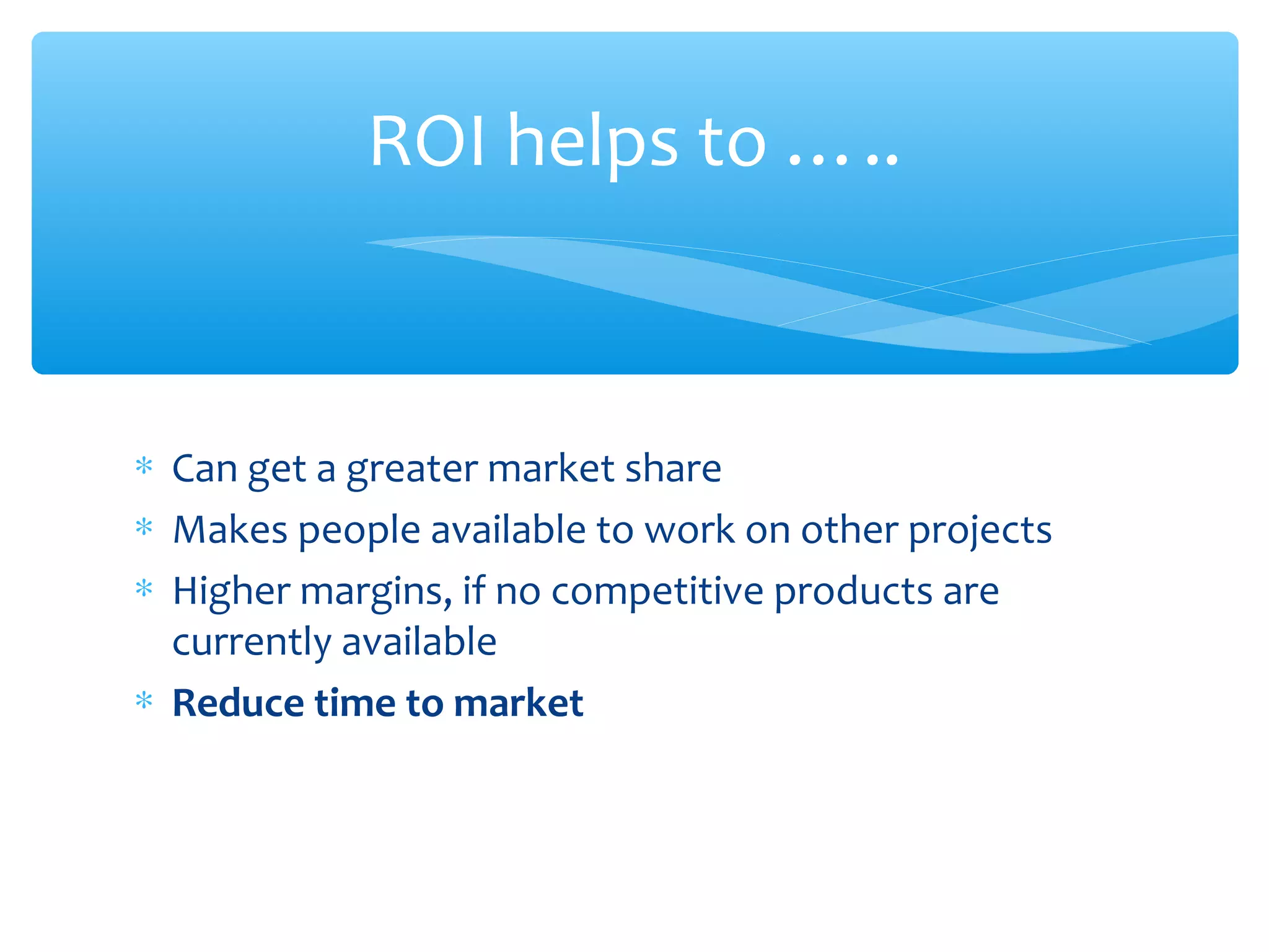 ∗ Can get a greater market share
∗ Makes people available to work on other projects
∗ Higher margins, if no competitive products are
currently available
∗ Reduce time to market
Confidential
ROI helps to …..
 