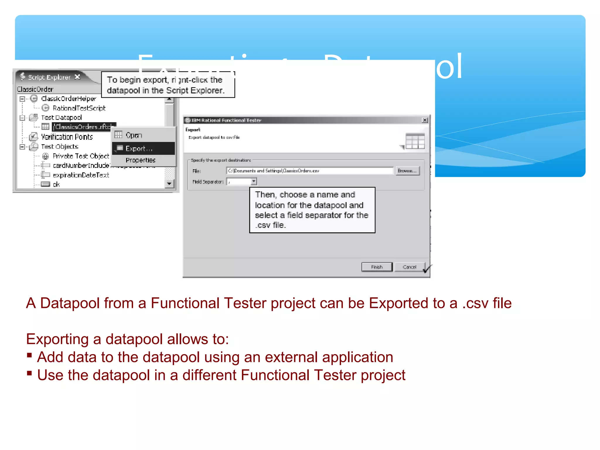Confidential
Exporting a Datapool
A Datapool from a Functional Tester project can be Exported to a .csv file
Exporting a datapool allows to:
 Add data to the datapool using an external application
 Use the datapool in a different Functional Tester project
 
