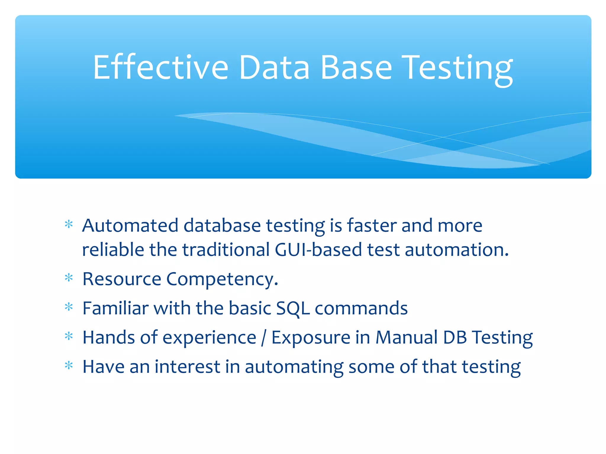 ∗ Automated database testing is faster and more
reliable the traditional GUI-based test automation.
∗ Resource Competency.
∗ Familiar with the basic SQL commands
∗ Hands of experience / Exposure in Manual DB Testing
∗ Have an interest in automating some of that testing
Confidential
Effective Data Base Testing
 