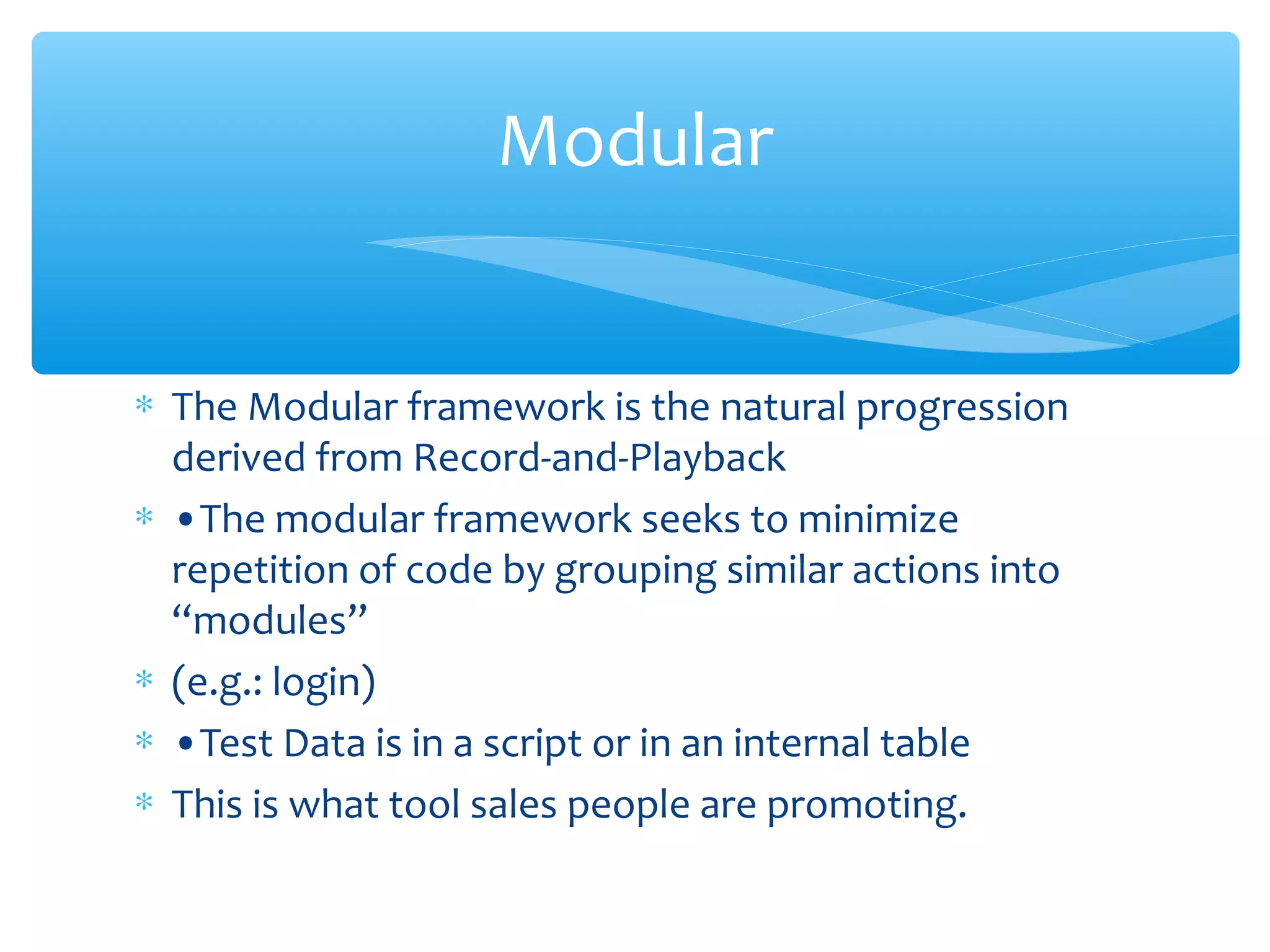 ∗ The Modular framework is the natural progression
derived from Record-and-Playback
∗ •The modular framework seeks to minimize
repetition of code by grouping similar actions into
“modules”
∗ (e.g.: login)
∗ •Test Data is in a script or in an internal table
∗ This is what tool sales people are promoting.
Confidential
Modular
 