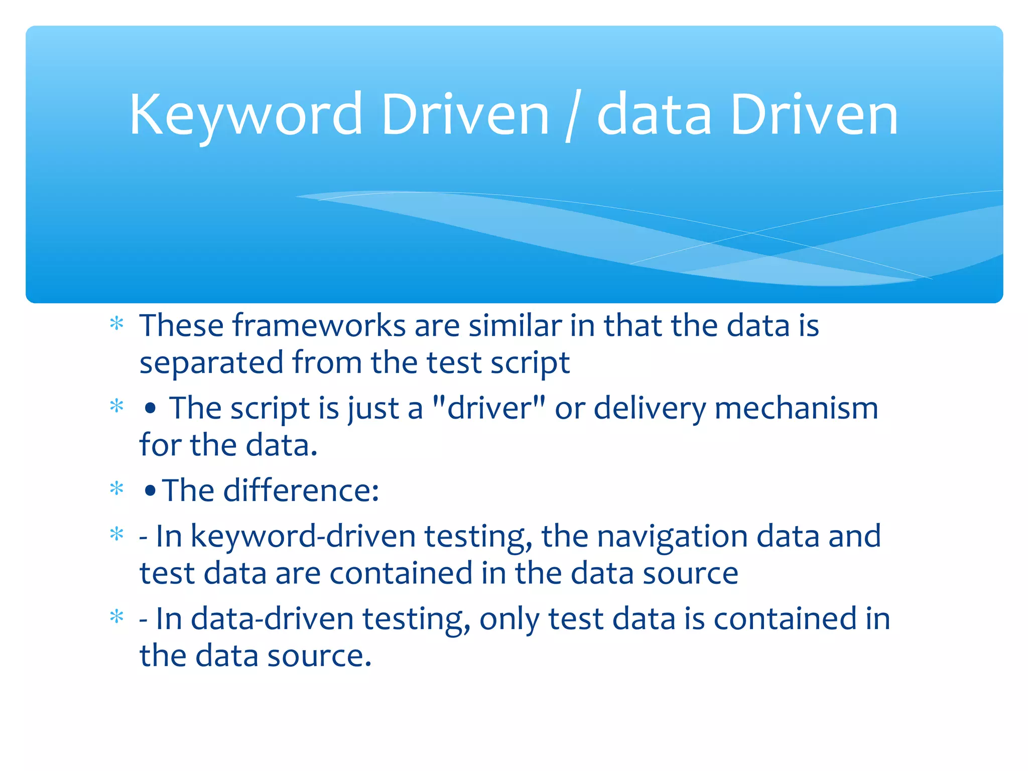 ∗ These frameworks are similar in that the data is
separated from the test script
∗ • The script is just a "driver" or delivery mechanism
for the data.
∗ •The difference:
∗ - In keyword-driven testing, the navigation data and
test data are contained in the data source
∗ - In data-driven testing, only test data is contained in
the data source.
Confidential
Keyword Driven / data Driven
 