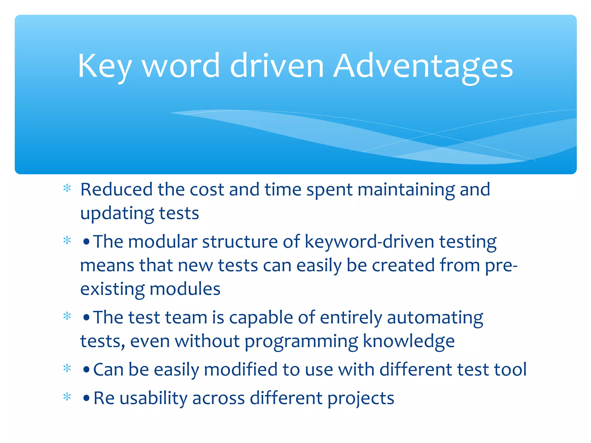 ∗ Reduced the cost and time spent maintaining and
updating tests
∗ •The modular structure of keyword-driven testing
means that new tests can easily be created from pre-
existing modules
∗ •The test team is capable of entirely automating
tests, even without programming knowledge
∗ •Can be easily modified to use with different test tool
∗ •Re usability across different projects
Confidential
Key word driven Adventages
 
