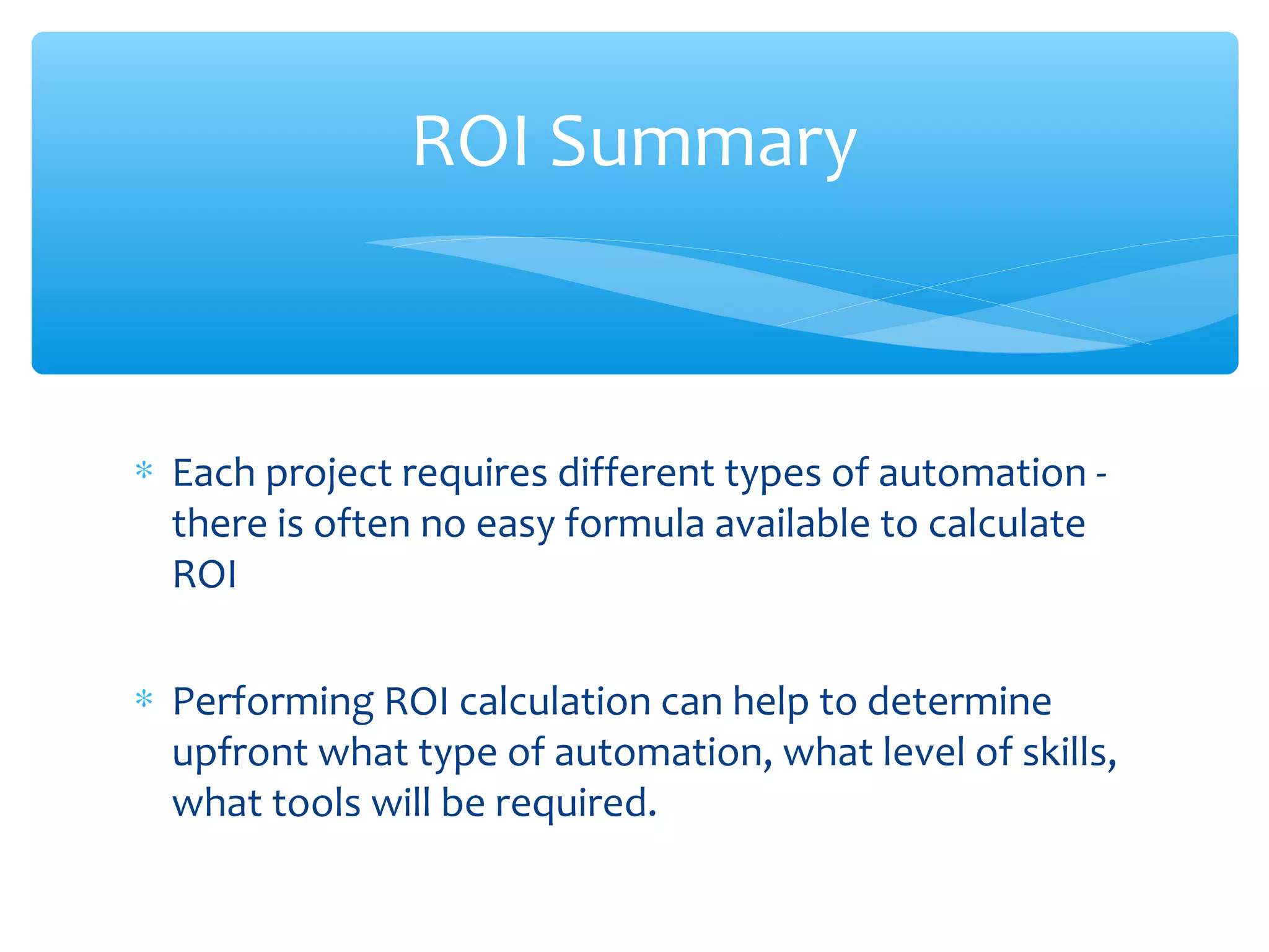 ∗ Each project requires different types of automation -
there is often no easy formula available to calculate
ROI
∗ Performing ROI calculation can help to determine
upfront what type of automation, what level of skills,
what tools will be required.
Confidential
ROI Summary
 