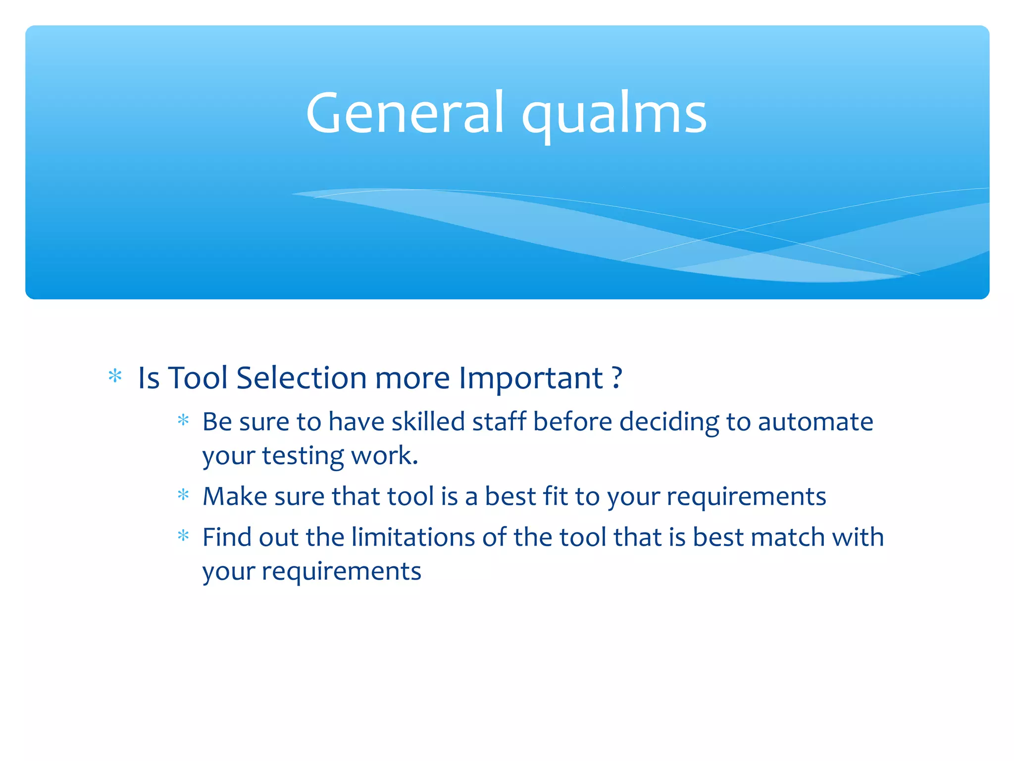 ∗ Is Tool Selection more Important ?
∗ Be sure to have skilled staff before deciding to automate
your testing work.
∗ Make sure that tool is a best fit to your requirements
∗ Find out the limitations of the tool that is best match with
your requirements
Confidential
General qualms
 