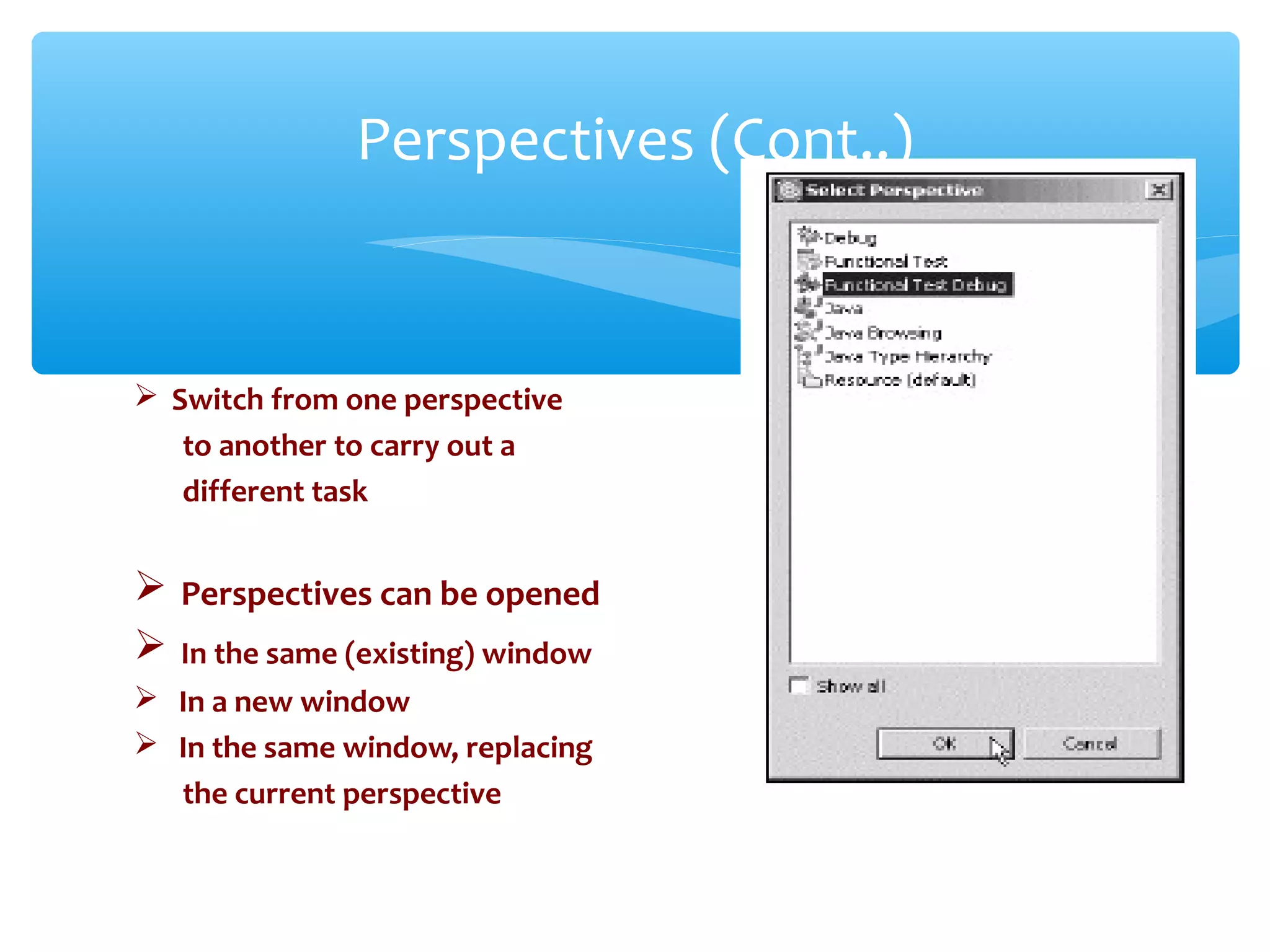  Switch from one perspective
to another to carry out a
different task
 Perspectives can be opened
 In the same (existing) window
 In a new window
 In the same window, replacing
the current perspective
Confidential
Perspectives (Cont..)
 