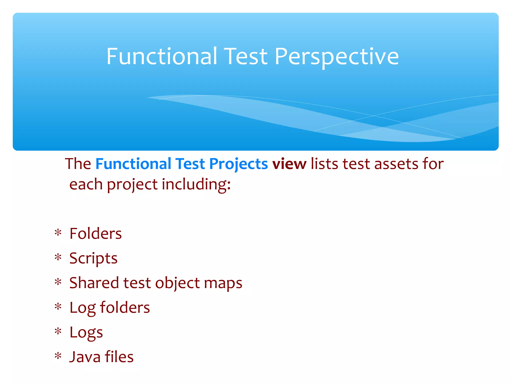 The Functional Test Projects view lists test assets for
each project including:
∗ Folders
∗ Scripts
∗ Shared test object maps
∗ Log folders
∗ Logs
∗ Java filesConfidential
Functional Test Perspective
 