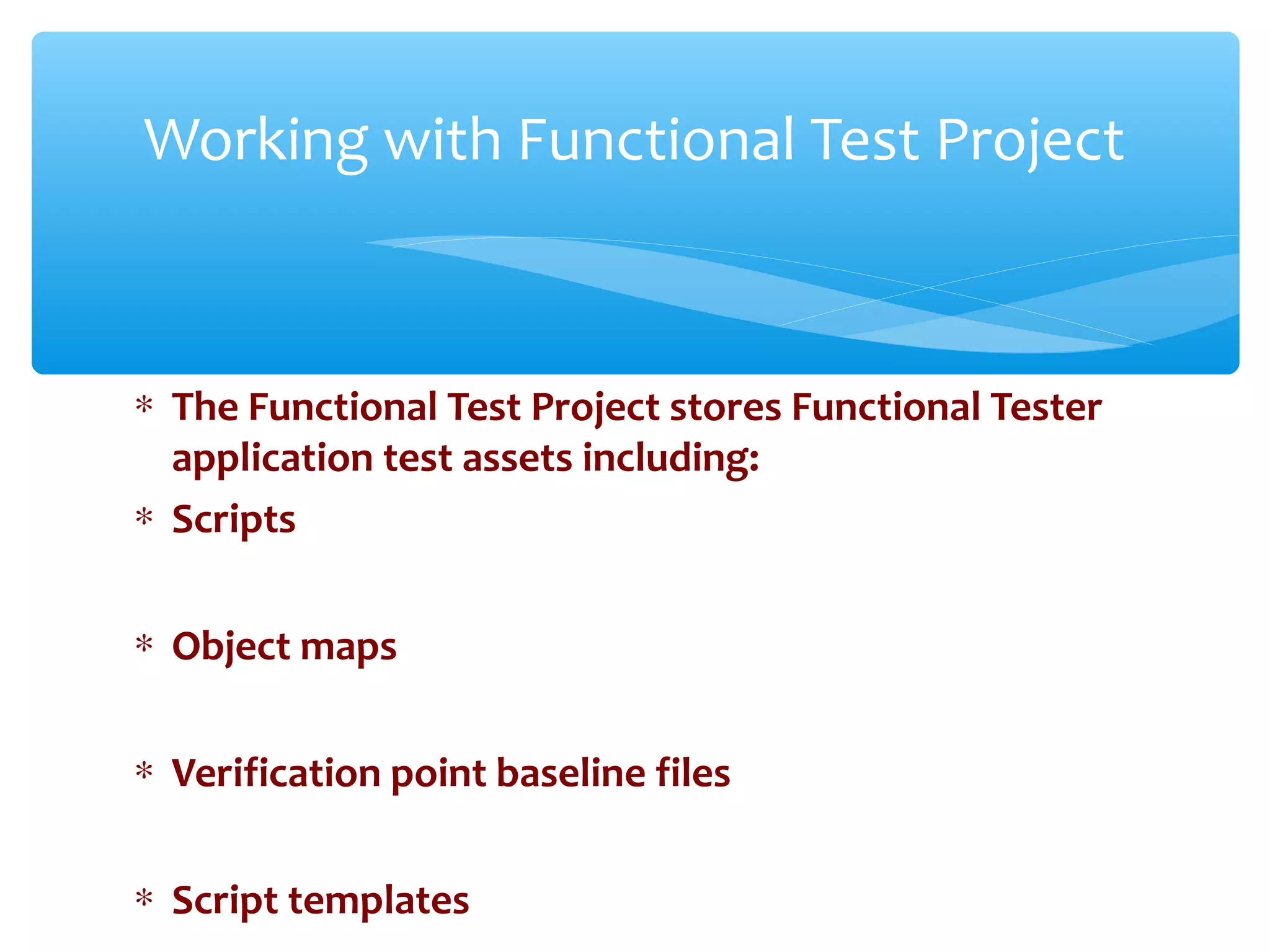 ∗ The Functional Test Project stores Functional Tester
application test assets including:
∗ Scripts
∗ Object maps
∗ Verification point baseline files
∗ Script templatesConfidential
Working with Functional Test Project
 
