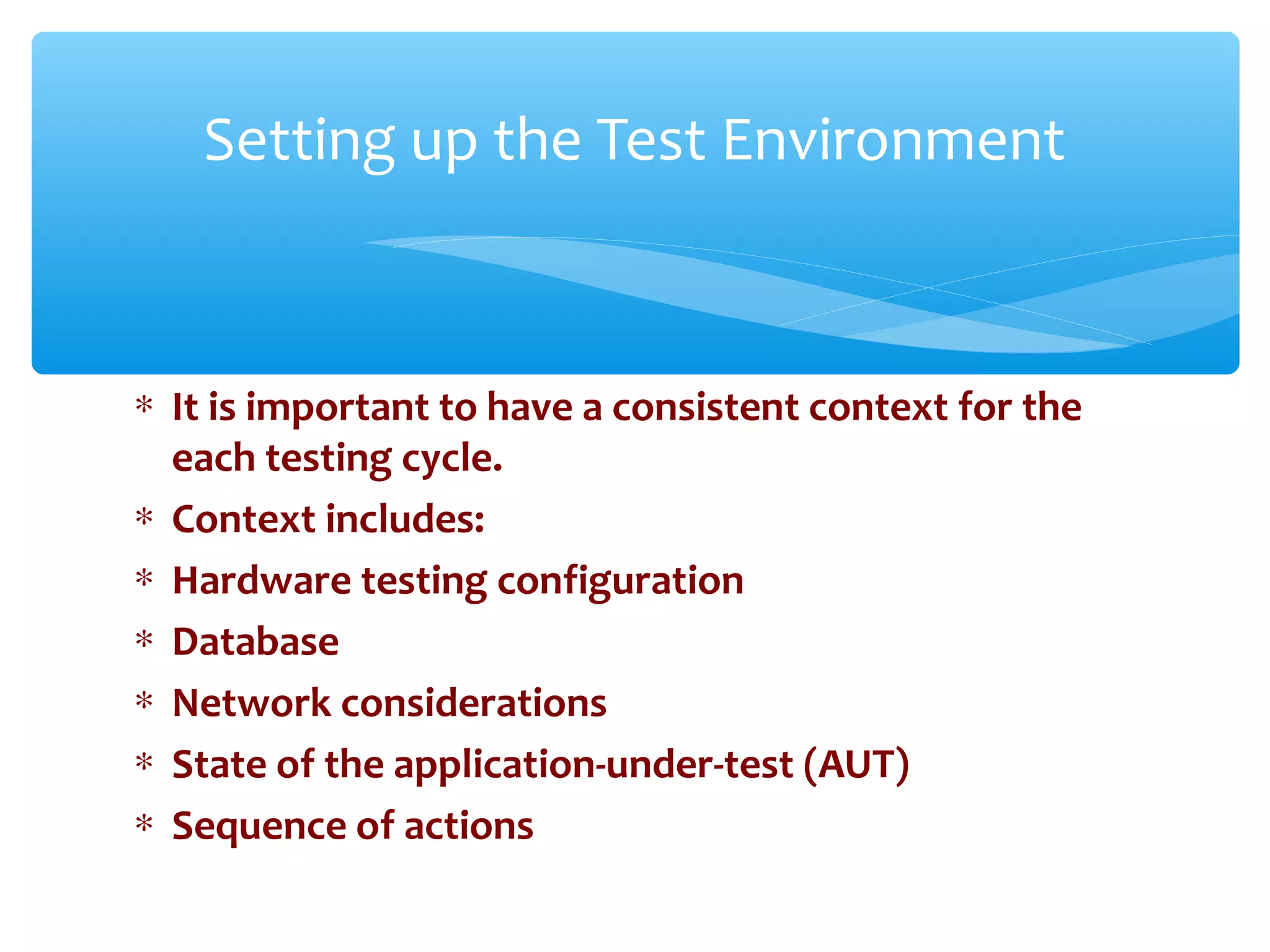 ∗ It is important to have a consistent context for the
each testing cycle.
∗ Context includes:
∗ Hardware testing configuration
∗ Database
∗ Network considerations
∗ State of the application-under-test (AUT)
∗ Sequence of actions
Confidential
Setting up the Test Environment
 