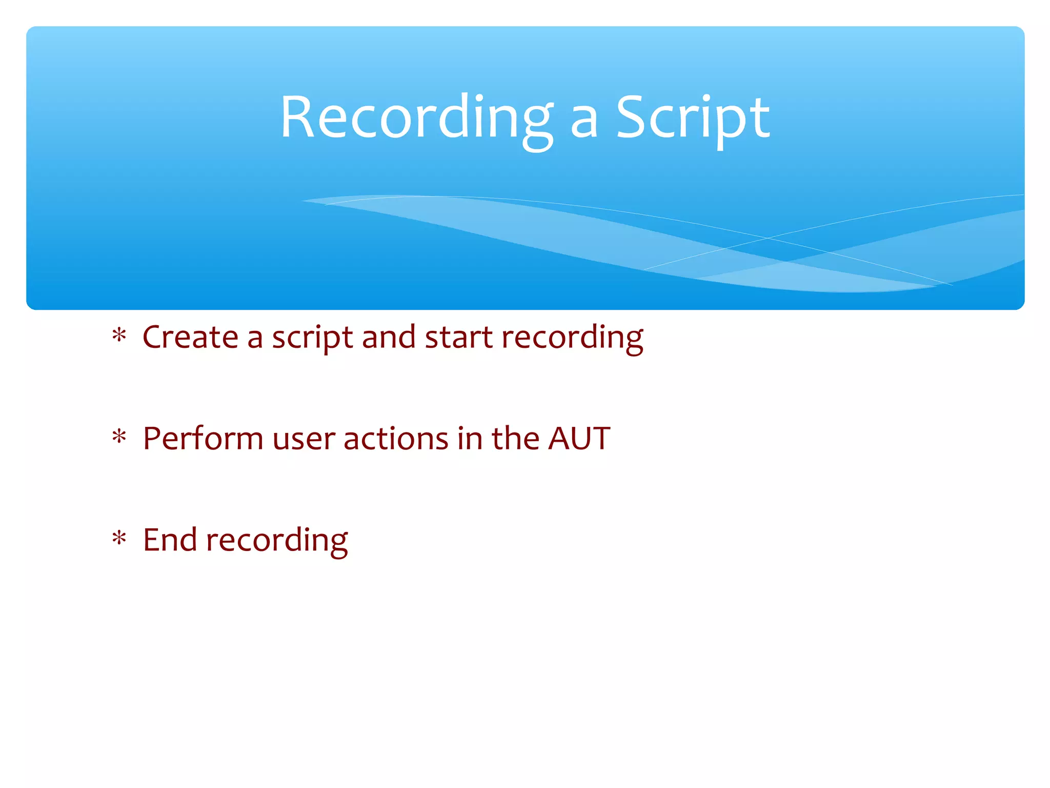 ∗ Create a script and start recording
∗ Perform user actions in the AUT
∗ End recording
Recording a Script
 