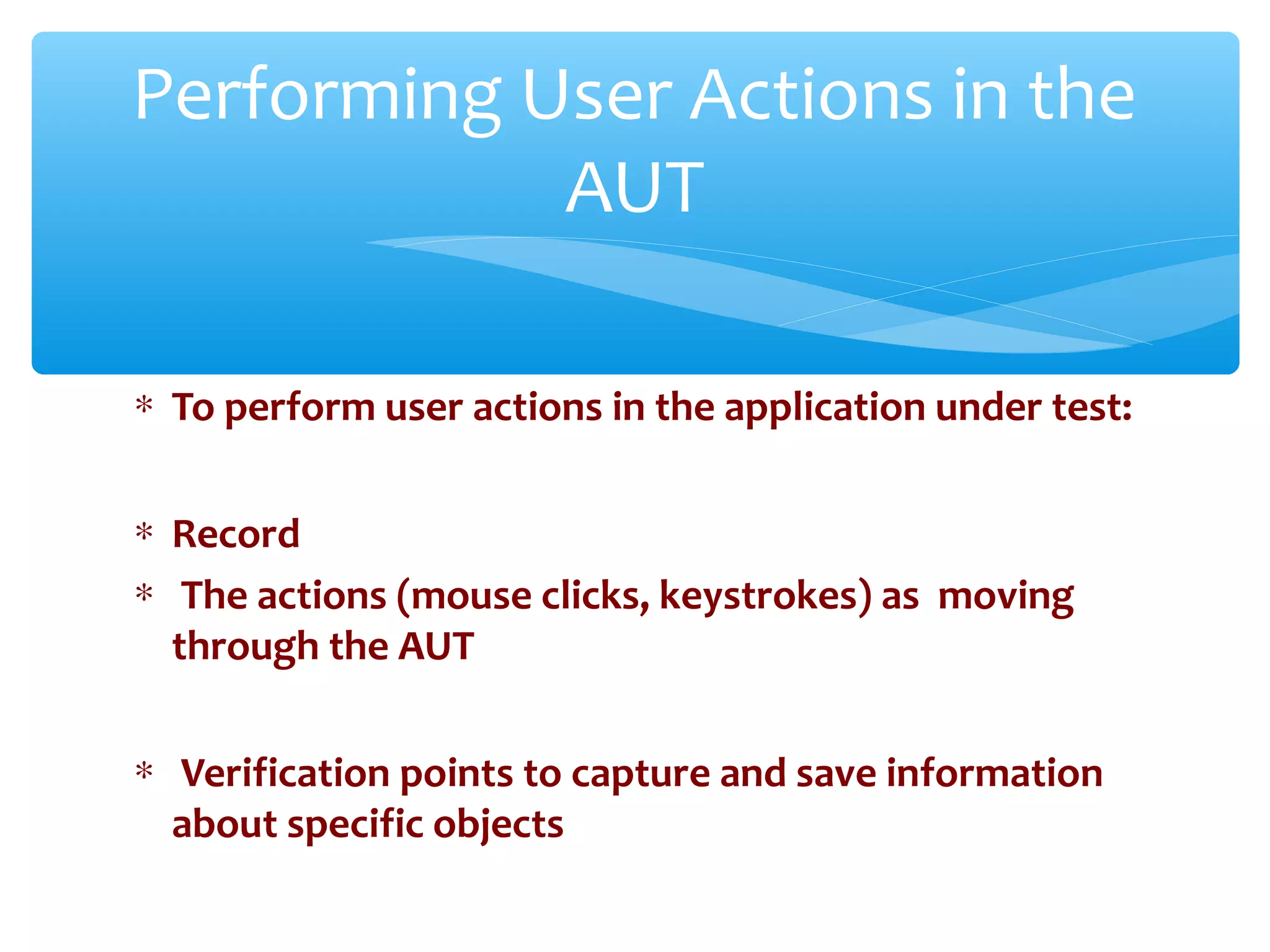 ∗ To perform user actions in the application under test:
∗ Record
∗ The actions (mouse clicks, keystrokes) as moving
through the AUT
∗ Verification points to capture and save information
about specific objects
Confidential
Performing User Actions in the
AUT
 