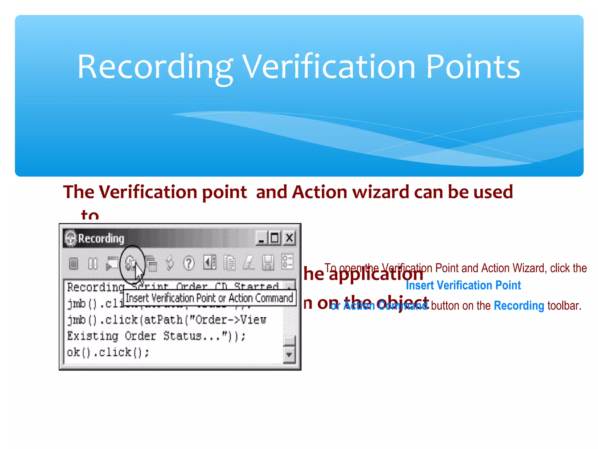The Verification point and Action wizard can be used
to
1)Select an object to test in the application
2)Select an object to perform on the object
Confidential
Recording Verification Points
To open the Verification Point and Action Wizard, click the
Insert Verification Point
or Action Command button on the Recording toolbar.
 