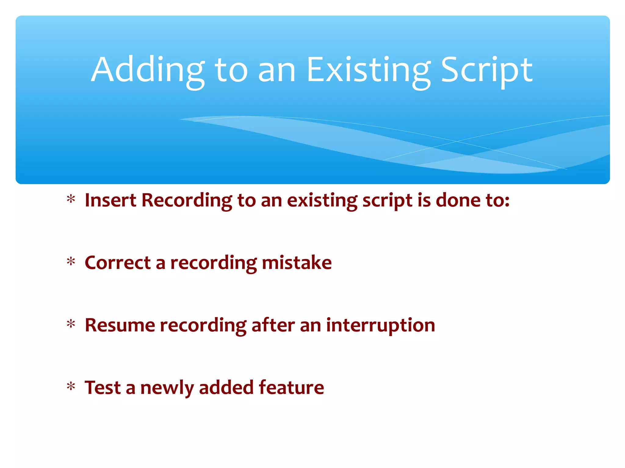 ∗ Insert Recording to an existing script is done to:
∗ Correct a recording mistake
∗ Resume recording after an interruption
∗ Test a newly added feature
Confidential
Adding to an Existing Script
 