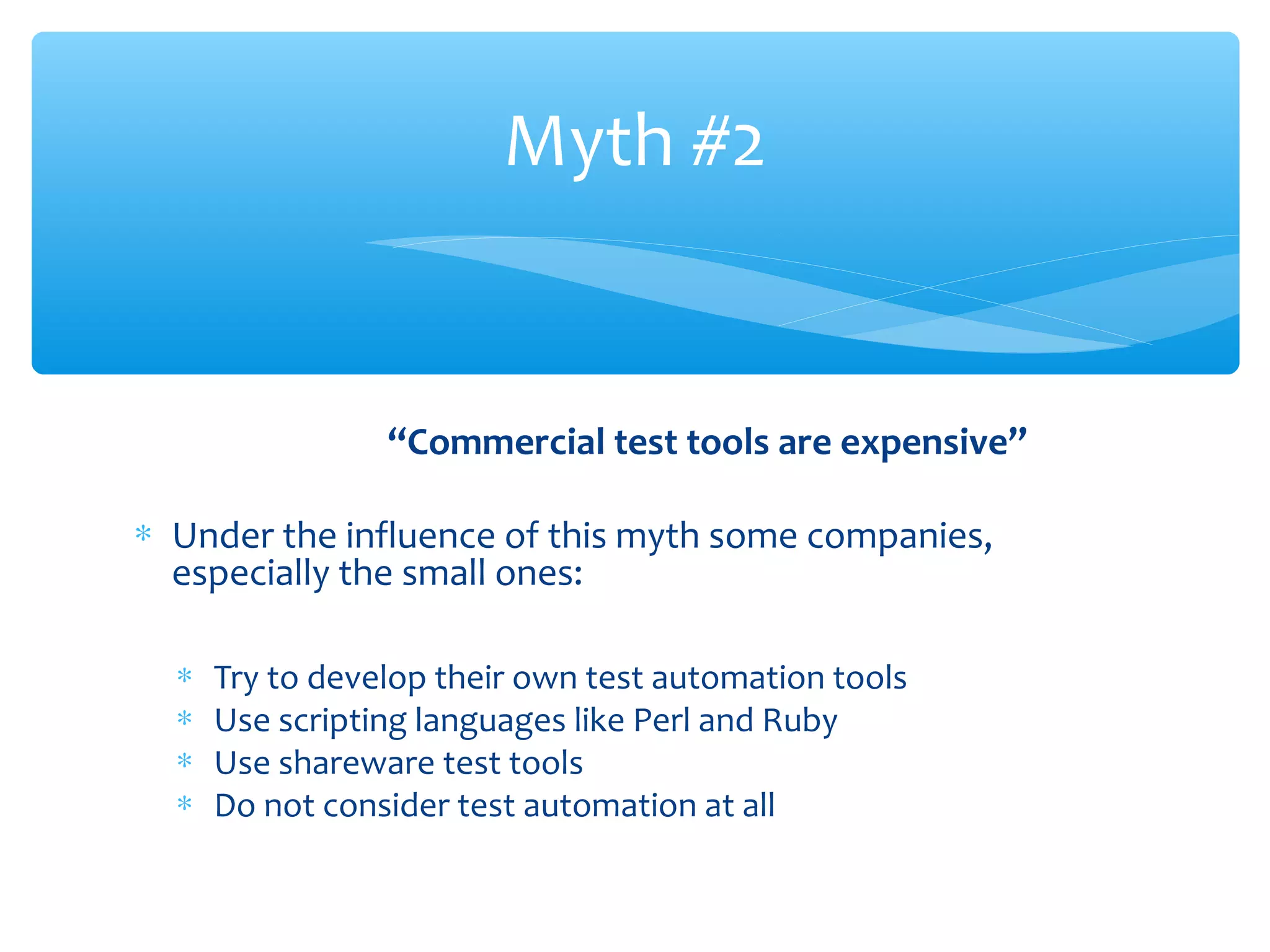 “Commercial test tools are expensive”
∗ Under the influence of this myth some companies,
especially the small ones:
∗ Try to develop their own test automation tools
∗ Use scripting languages like Perl and Ruby
∗ Use shareware test tools
∗ Do not consider test automation at all
Confidential
Myth #2
 