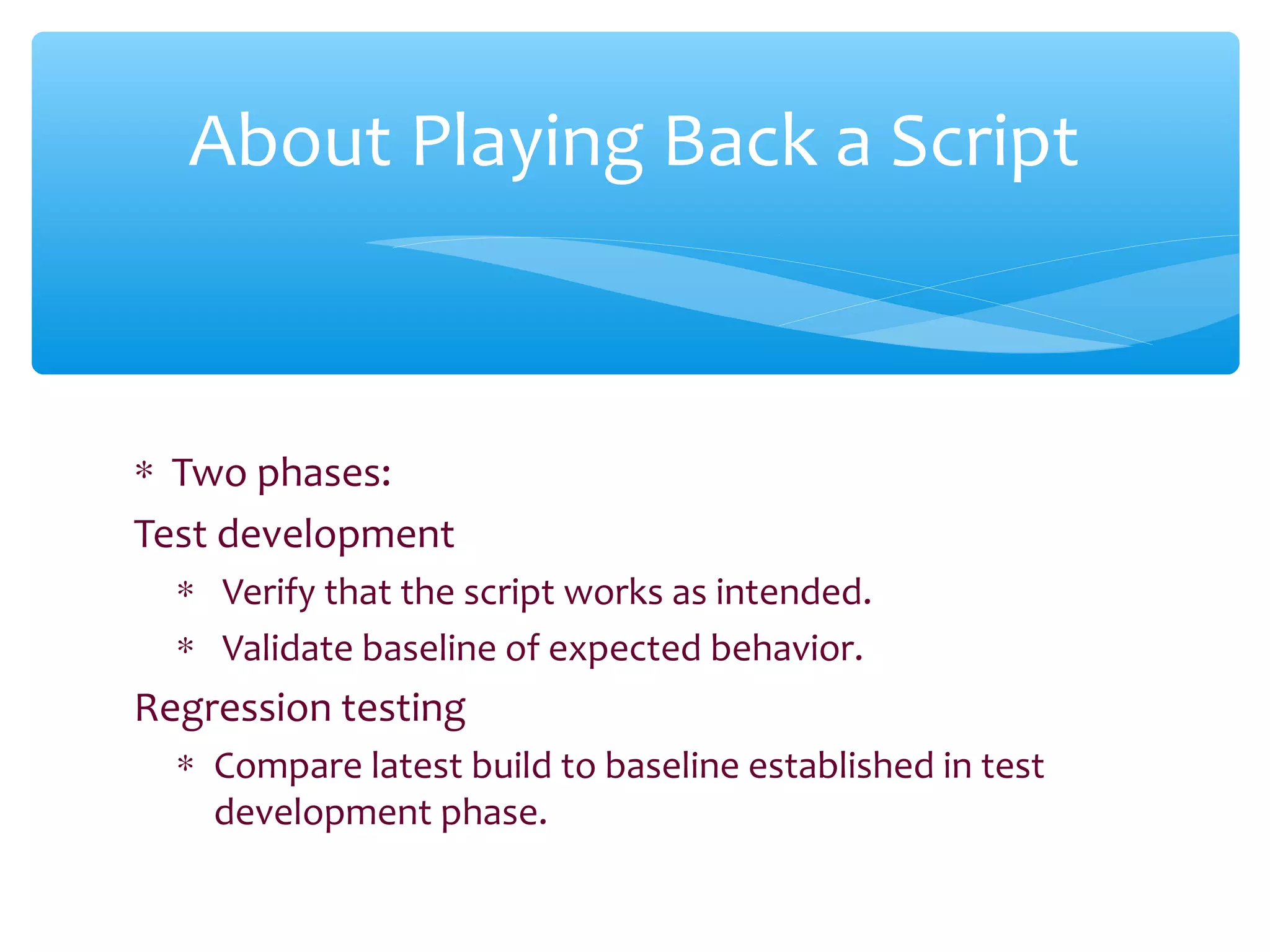 ∗ Two phases:
Test development
∗ Verify that the script works as intended.
∗ Validate baseline of expected behavior.
Regression testing
∗ Compare latest build to baseline established in test
development phase.
Confidential
About Playing Back a Script
 