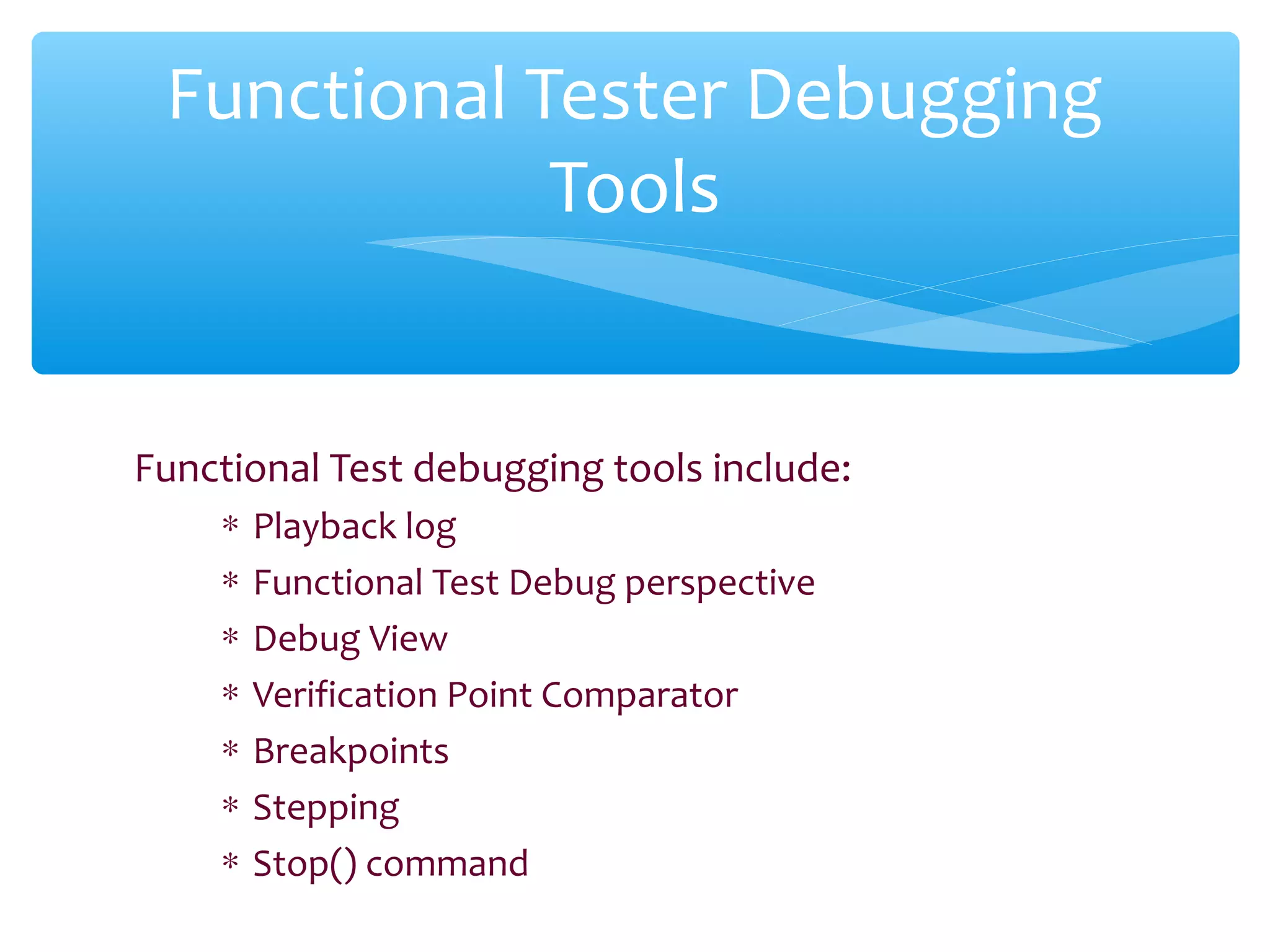 Functional Test debugging tools include:
∗ Playback log
∗ Functional Test Debug perspective
∗ Debug View
∗ Verification Point Comparator
∗ Breakpoints
∗ Stepping
∗ Stop() command
Confidential
Functional Tester Debugging
Tools
 