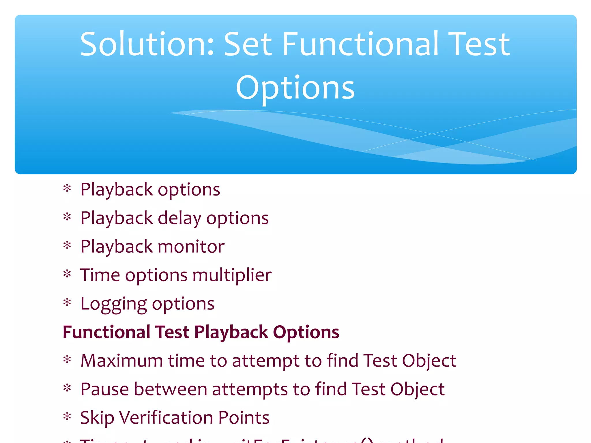 ∗ Playback options
∗ Playback delay options
∗ Playback monitor
∗ Time options multiplier
∗ Logging options
Functional Test Playback Options
∗ Maximum time to attempt to find Test Object
∗ Pause between attempts to find Test Object
∗ Skip Verification PointsConfidential
Solution: Set Functional Test
Options
 