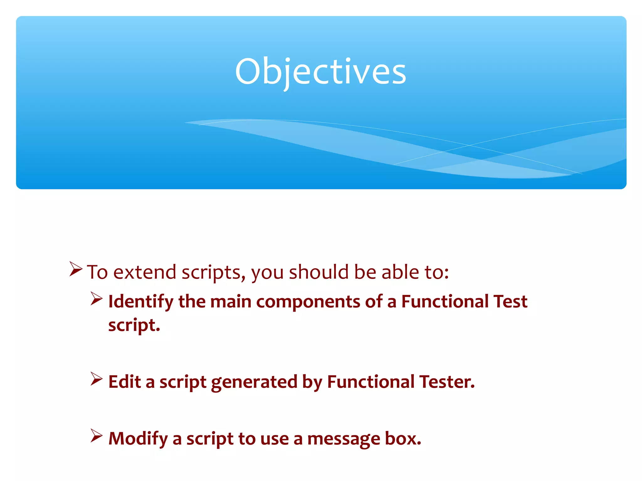 To extend scripts, you should be able to:
 Identify the main components of a Functional Test
script.
 Edit a script generated by Functional Tester.
 Modify a script to use a message box.
Confidential
Objectives
 