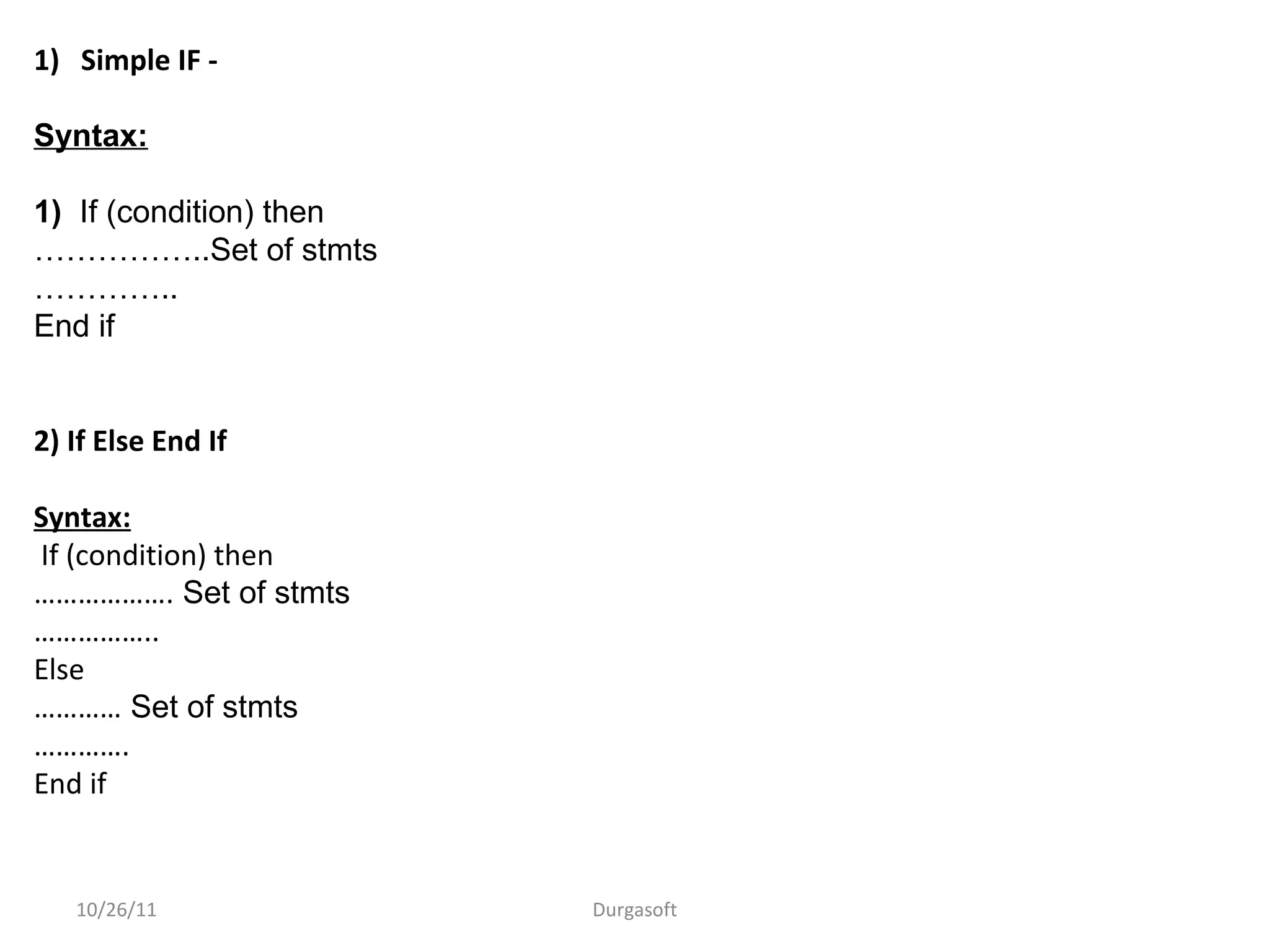 1) Simple IF -
Syntax:
1) If (condition) then
……………..Set of stmts
…………..
End if
2) If Else End If
Syntax:
If (condition) then
………………. Set of stmts
……………..
Else
………… Set of stmts
………….
End if
10/26/11 Durgasoft
 