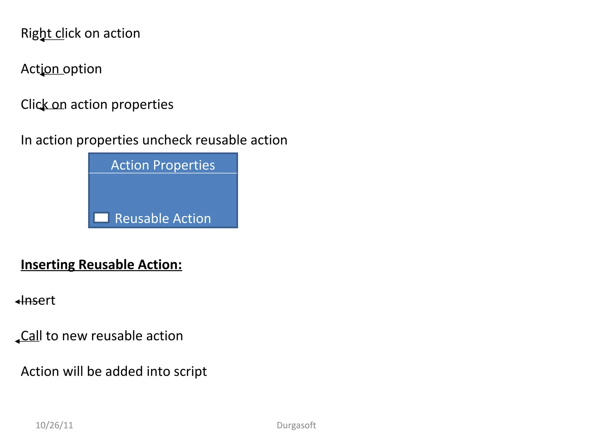 10/26/11 Durgasoft
Right click on action
Action option
Click on action properties
In action properties uncheck reusable action
Inserting Reusable Action:
Insert
Call to new reusable action
Action will be added into script
Action Properties
Reusable Action
 