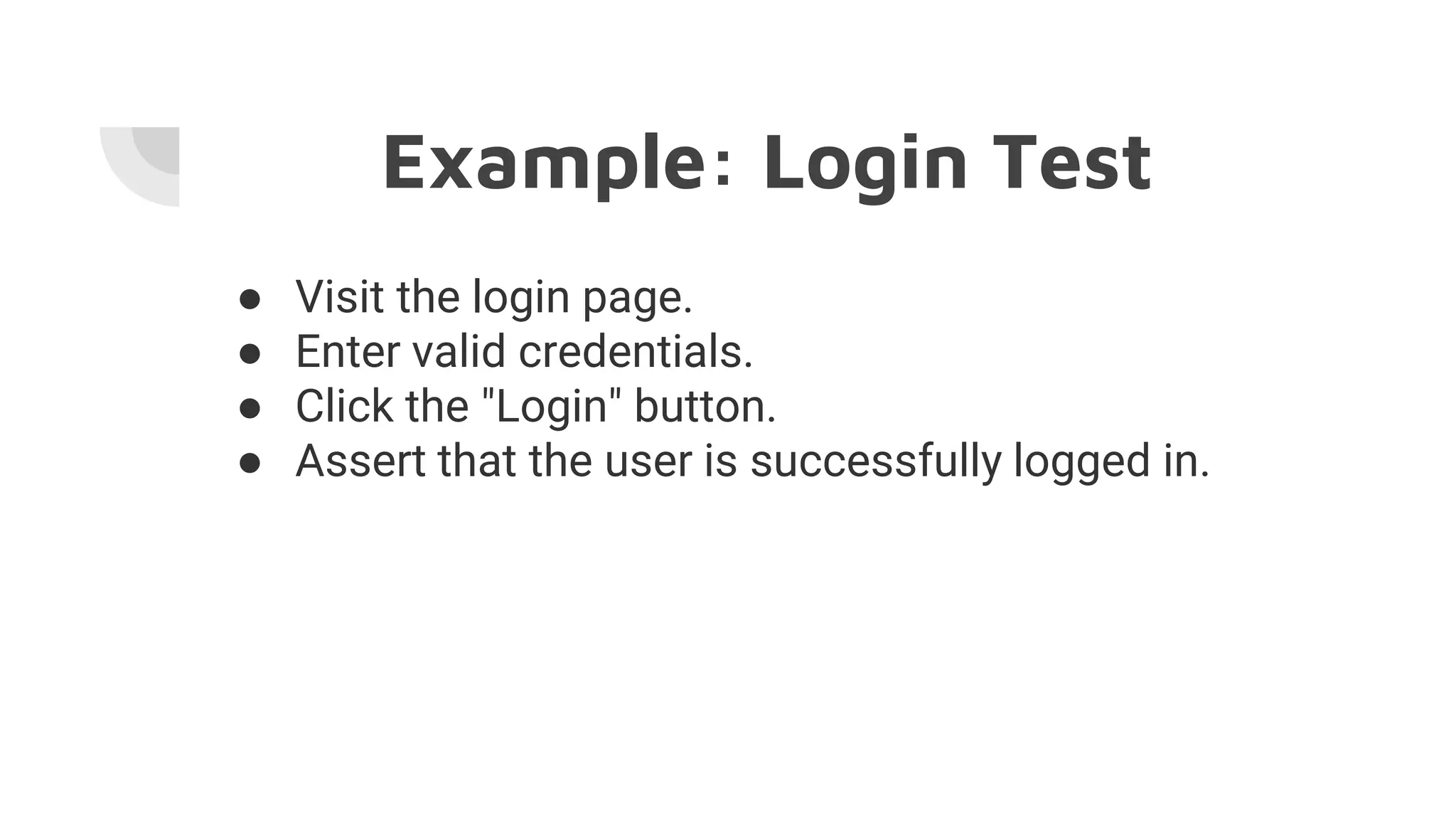 Example: Login Test
● Visit the login page.
● Enter valid credentials.
● Click the "Login" button.
● Assert that the user is successfully logged in.
 