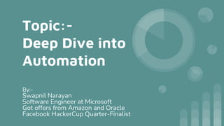 Topic:-
Deep Dive into
Automation
By:-
Swapnil Narayan
Software Engineer at Microsoft
Got offers from Amazon and Oracle
Facebook HackerCup Quarter-Finalist
 