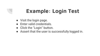Example: Login Test
● Visit the login page.
● Enter valid credentials.
● Click the "Login" button.
● Assert that the user is successfully logged in.
 