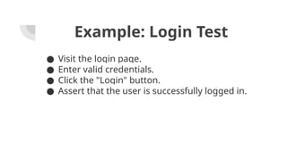 Example: Login Test
● Visit the login page.
● Enter valid credentials.
● Click the "Login" button.
● Assert that the user is successfully logged in.
 