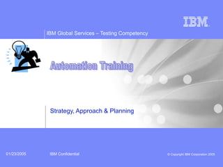IBM Global Services – Testing Competency
IBM Confidential © Copyright IBM Corporation 200501/23/2005
Strategy, Approach & Planning
 