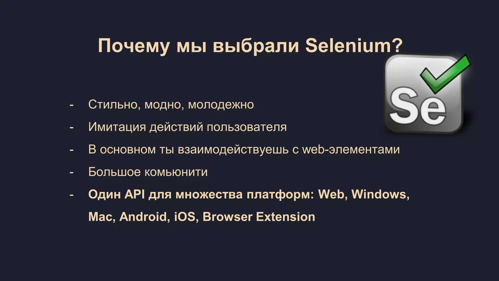 Почему мы выбрали Selenium? - Стильно, модно, молодежно - Имитация действий пользователя - В основном ты взаимодействуешь с web-элементами - Большое комьюнити - Один API для множества платформ: Web, Windows, Mac, Android, iOS, Browser Extension 