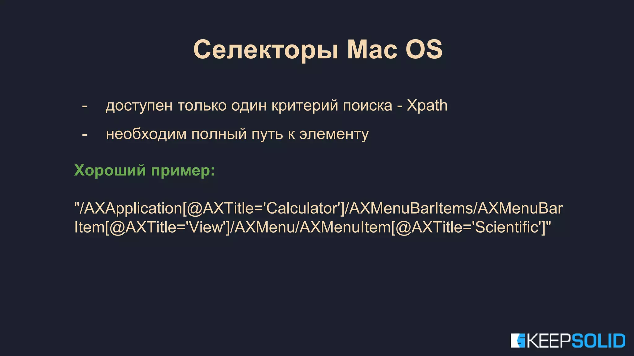 Селекторы Mac OS - доступен только один критерий поиска - Xpath - необходим полный путь к элементу Хороший пример: "/AXApplication[@AXTitle='Calculator']/AXMenuBarItems/AXMenuBar Item[@AXTitle='View']/AXMenu/AXMenuItem[@AXTitle='Scientific']" 